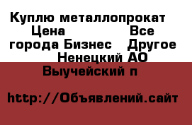 Куплю металлопрокат › Цена ­ 800 000 - Все города Бизнес » Другое   . Ненецкий АО,Выучейский п.